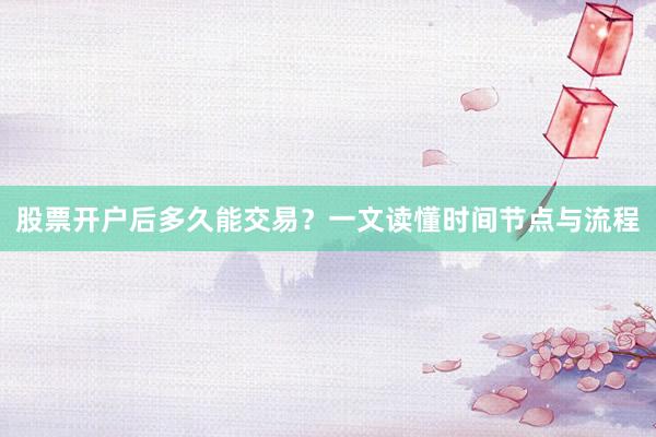 股票开户后多久能交易？一文读懂时间节点与流程