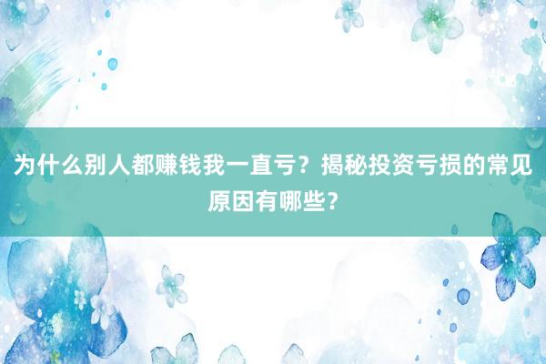 为什么别人都赚钱我一直亏？揭秘投资亏损的常见原因有哪些？