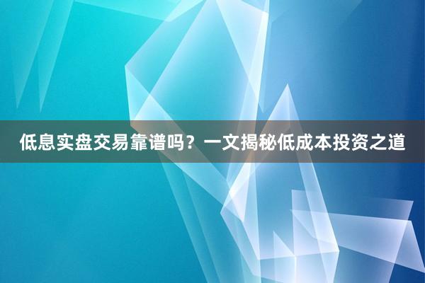 低息实盘交易靠谱吗？一文揭秘低成本投资之道