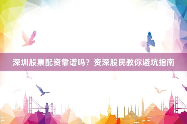 深圳股票配资靠谱吗？资深股民教你避坑指南