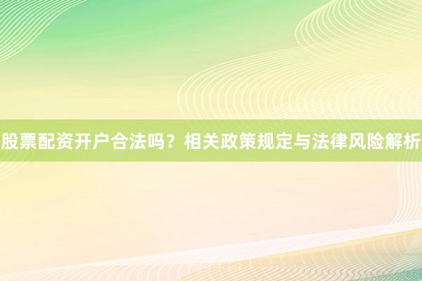 股票配资开户合法吗？相关政策规定与法律风险解析