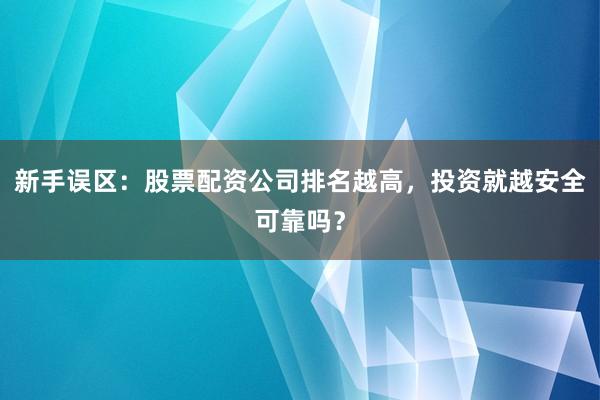 新手误区：股票配资公司排名越高，投资就越安全可靠吗？