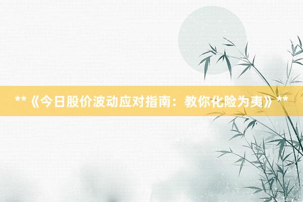 **《今日股价波动应对指南：教你化险为夷》**
