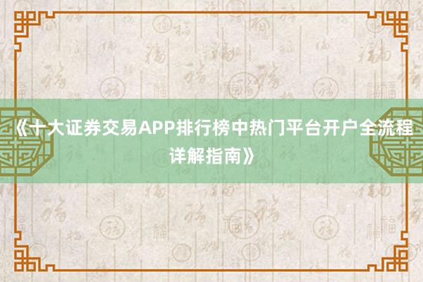 《十大证券交易APP排行榜中热门平台开户全流程详解指南》