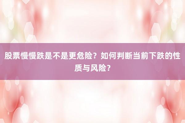 股票慢慢跌是不是更危险？如何判断当前下跌的性质与风险？