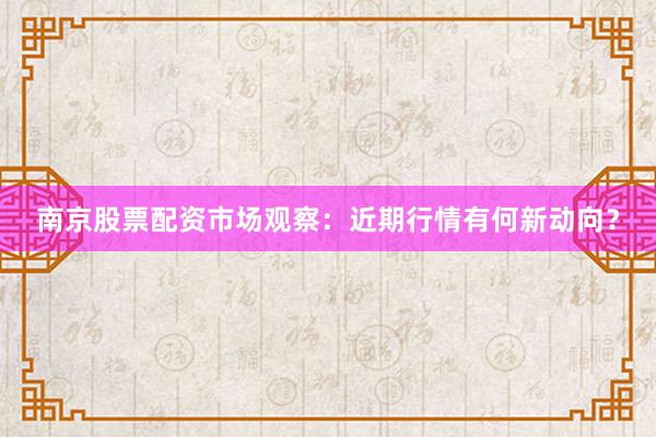 南京股票配资市场观察：近期行情有何新动向？