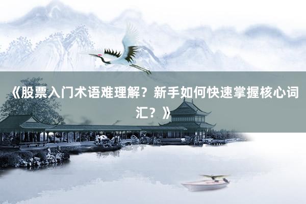 《股票入门术语难理解？新手如何快速掌握核心词汇？》