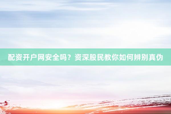 配资开户网安全吗？资深股民教你如何辨别真伪
