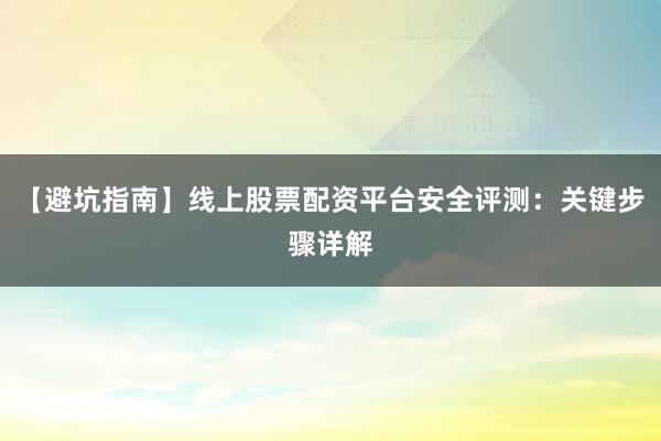 【避坑指南】线上股票配资平台安全评测:关键步骤详解