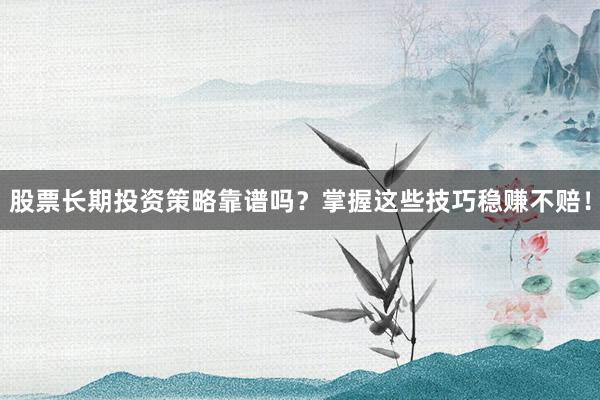 股票长期投资策略靠谱吗？掌握这些技巧稳赚不赔！