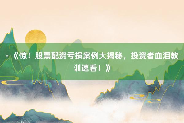 - 《惊！股票配资亏损案例大揭秘，投资者血泪教训速看！》