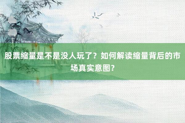 股票缩量是不是没人玩了？如何解读缩量背后的市场真实意图？