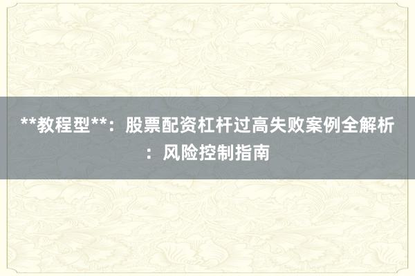 **教程型**：股票配资杠杆过高失败案例全解析：风险控制指南
