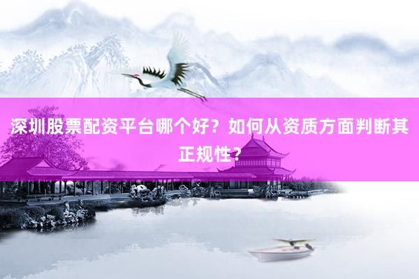 深圳股票配资平台哪个好？如何从资质方面判断其正规性？