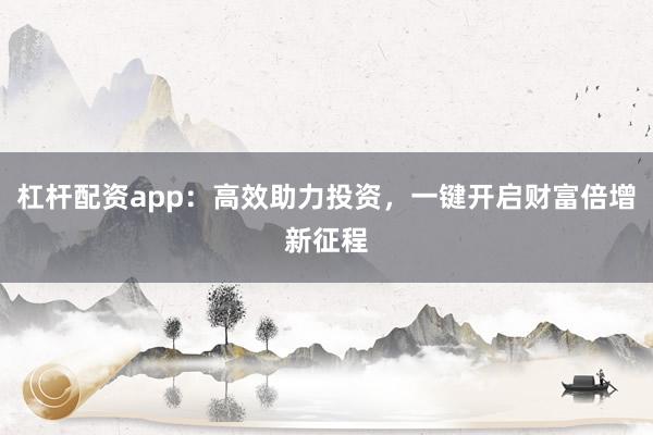 杠杆配资app：高效助力投资，一键开启财富倍增新征程