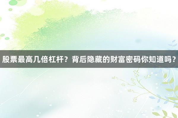 股票最高几倍杠杆?背后隐藏的财富密码你知道吗?