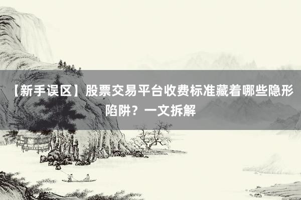 【新手误区】股票交易平台收费标准藏着哪些隐形陷阱？一文拆解
