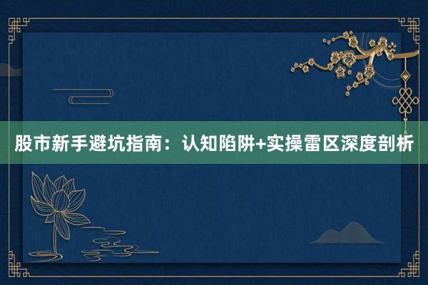 股市新手避坑指南：认知陷阱+实操雷区深度剖析