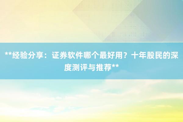 **经验分享：证券软件哪个最好用？十年股民的深度测评与推荐**