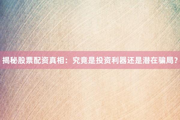 揭秘股票配资真相：究竟是投资利器还是潜在骗局？