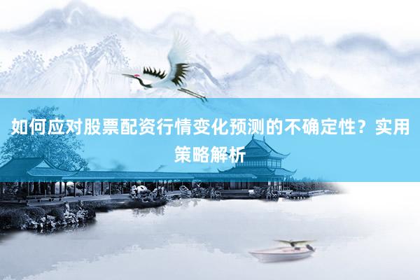 如何应对股票配资行情变化预测的不确定性?实用策略解析