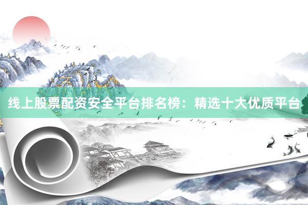 线上股票配资安全平台排名榜:精选十大优质平台