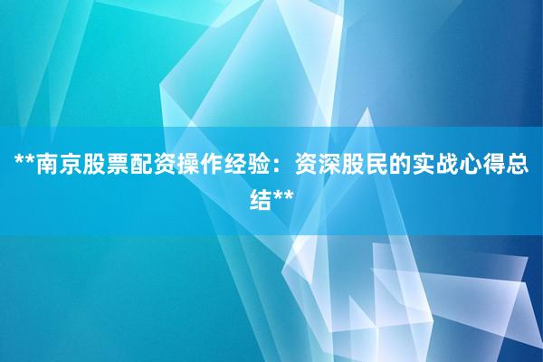 **南京股票配资操作经验：资深股民的实战心得总结**