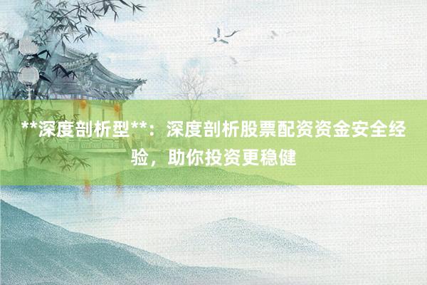 **深度剖析型**：深度剖析股票配资资金安全经验，助你投资更稳健