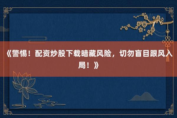 《警惕！配资炒股下载暗藏风险，切勿盲目跟风入局！》