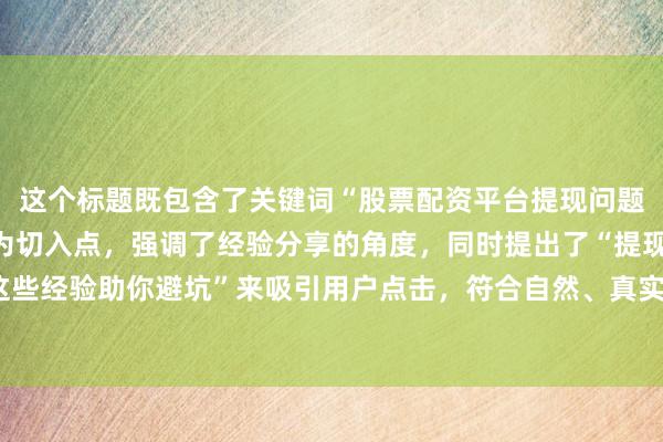 这个标题既包含了关键词“股票配资平台提现问题”，又以“实战心得”为切入点，强调了经验分享的角度，同时提出了“提现难”的痛点，并用“这些经验助你避坑”来吸引用户点击，符合自然、真实、用户分享经验的风格，且长度适中，易于在搜索引擎中展示。