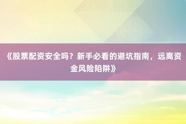 《股票配资安全吗？新手必看的避坑指南，远离资金风险陷阱》