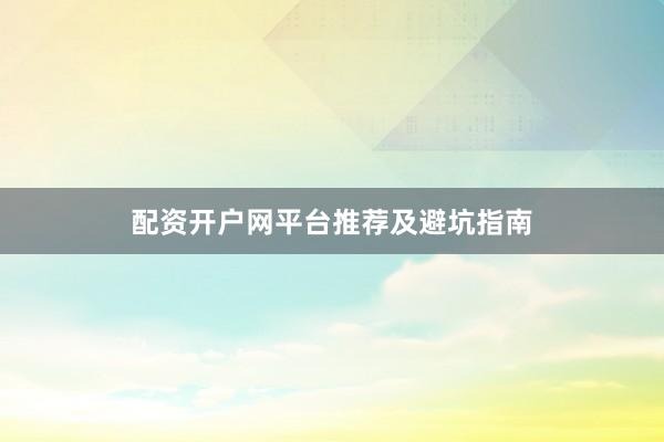 配资开户网平台推荐及避坑指南
