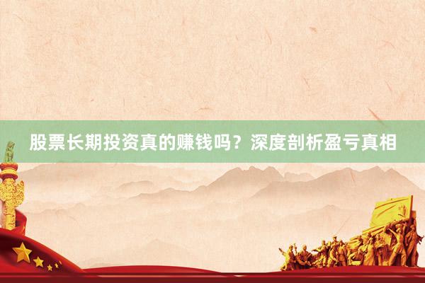 股票长期投资真的赚钱吗？深度剖析盈亏真相