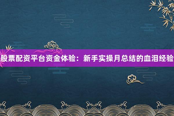 股票配资平台资金体验：新手实操月总结的血泪经验