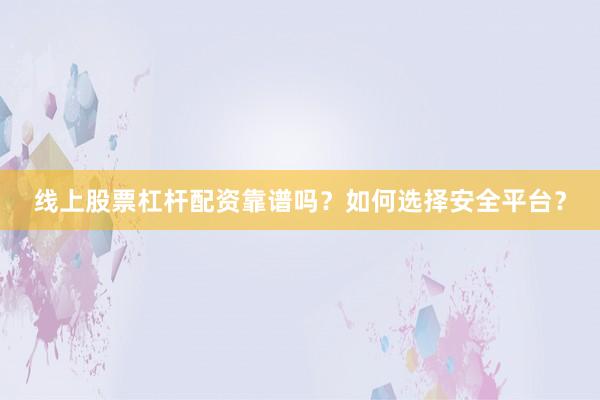 线上股票杠杆配资靠谱吗？如何选择安全平台？