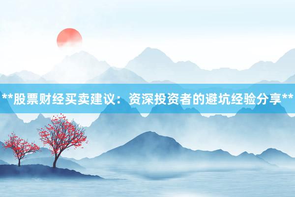 **股票财经买卖建议：资深投资者的避坑经验分享**