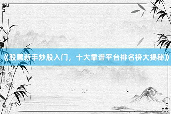 《股票新手炒股入门，十大靠谱平台排名榜大揭秘》
