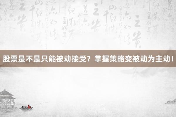 股票是不是只能被动接受？掌握策略变被动为主动！