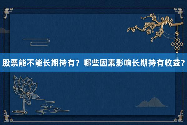股票能不能长期持有？哪些因素影响长期持有收益？