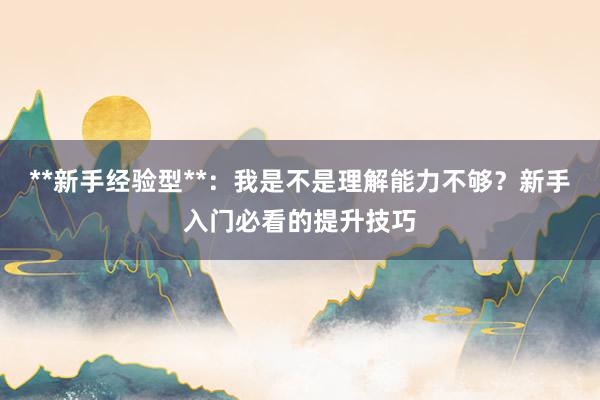 **新手经验型**：我是不是理解能力不够？新手入门必看的提升技巧