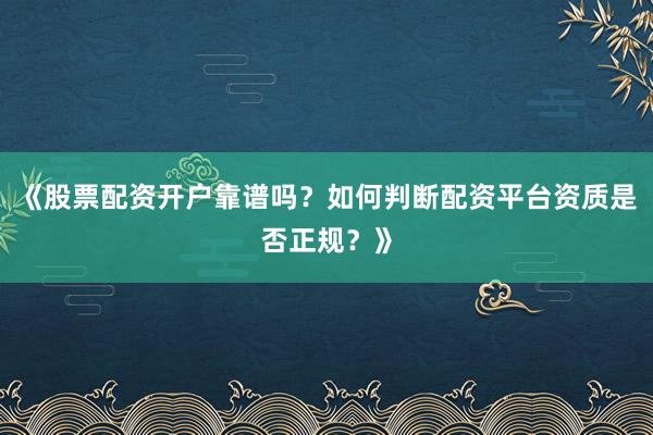 《股票配资开户靠谱吗？如何判断配资平台资质是否正规？》