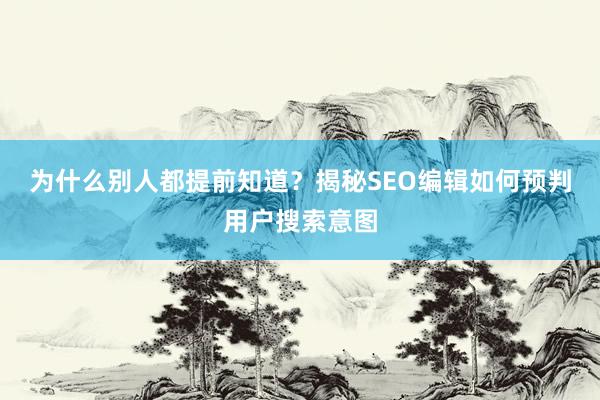 为什么别人都提前知道？揭秘SEO编辑如何预判用户搜索意图