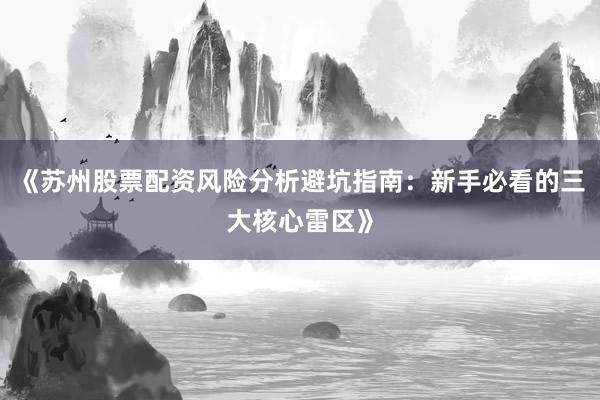 《苏州股票配资风险分析避坑指南：新手必看的三大核心雷区》