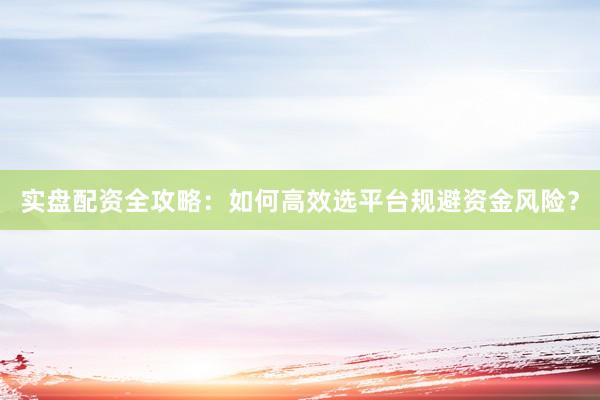 实盘配资全攻略：如何高效选平台规避资金风险？
