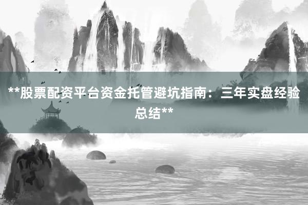 **股票配资平台资金托管避坑指南：三年实盘经验总结**