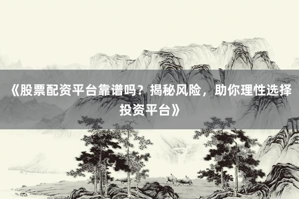 《股票配资平台靠谱吗？揭秘风险，助你理性选择投资平台》