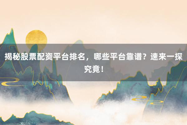 揭秘股票配资平台排名，哪些平台靠谱？速来一探究竟！