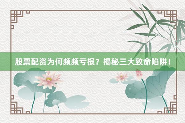 股票配资为何频频亏损？揭秘三大致命陷阱！