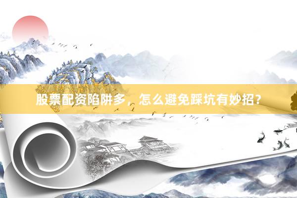 股票配资陷阱多，怎么避免踩坑有妙招？
