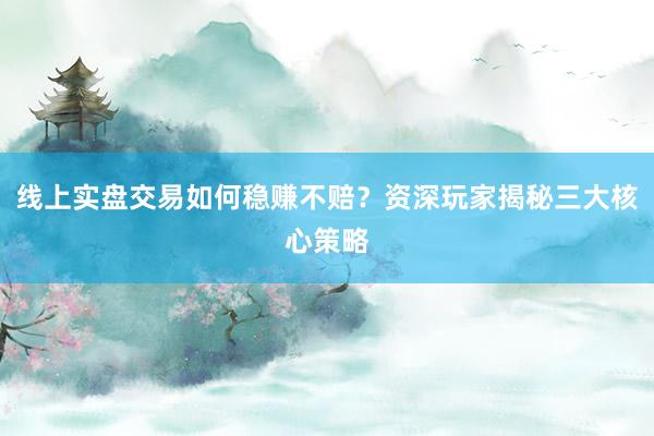 线上实盘交易如何稳赚不赔？资深玩家揭秘三大核心策略